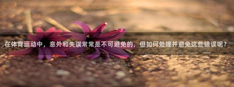 中欧体育李勇鸿：在体育运动中，意外和失误常常是不可避免的，但如何处理并避免这些错误呢？
